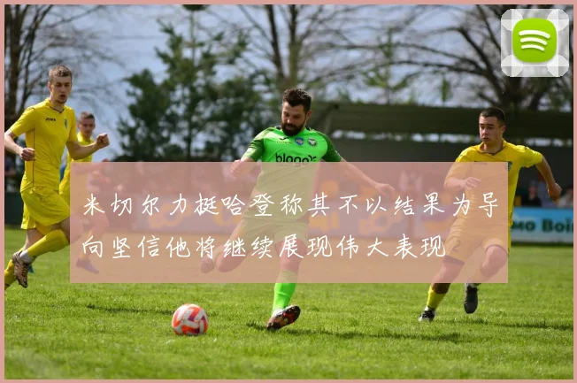 米切尔力挺哈登称其不以结果为导向坚信他将继续展现伟大表现