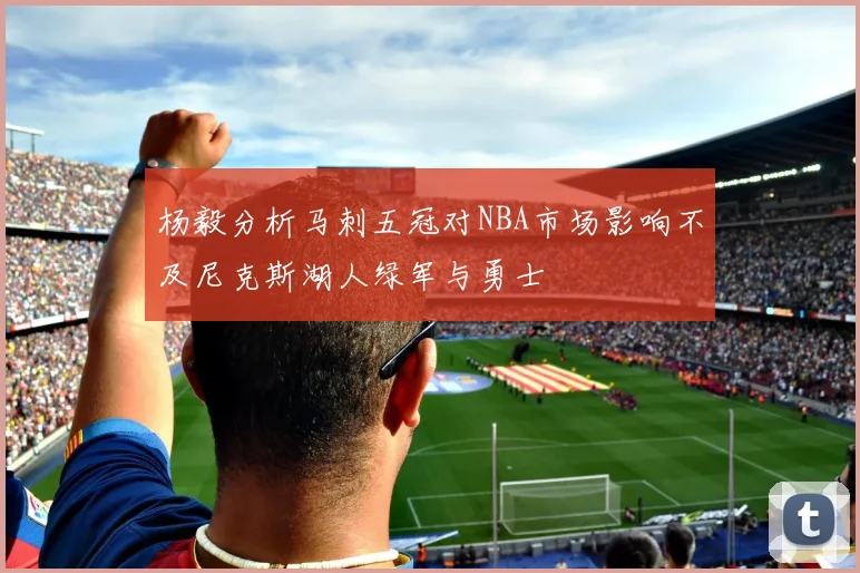 杨毅分析马刺五冠对NBA市场影响不及尼克斯湖人绿军与勇士