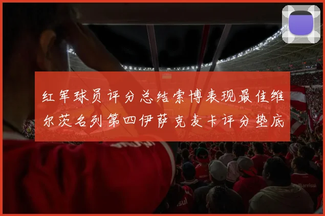 红军球员评分总结索博表现最佳维尔茨名列第四伊萨克麦卡评分垫底