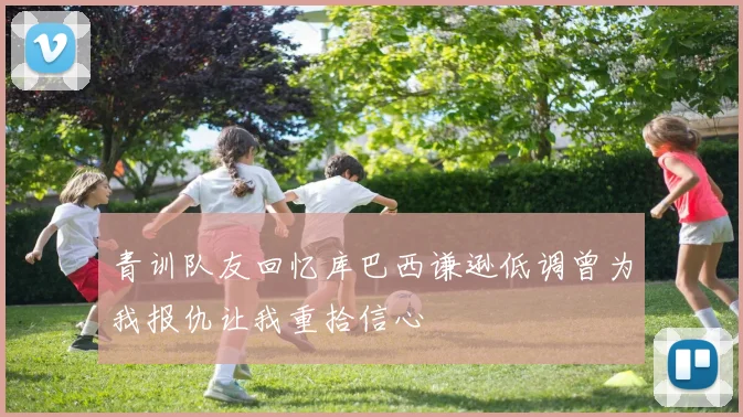 青训队友回忆库巴西谦逊低调曾为我报仇让我重拾信心