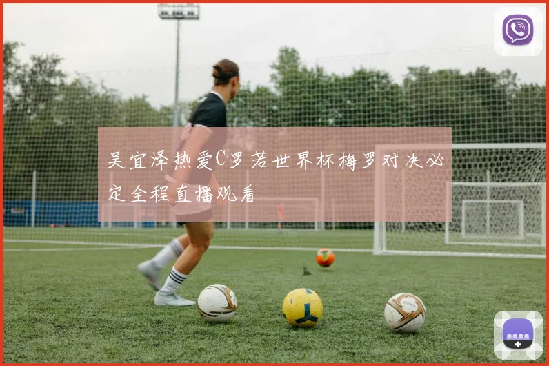 吴宜泽热爱C罗若世界杯梅罗对决必定全程直播观看