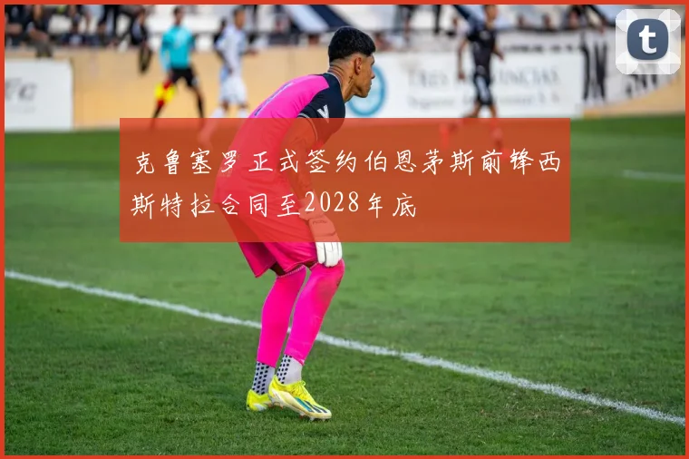 克鲁塞罗正式签约伯恩茅斯前锋西斯特拉合同至2028年底