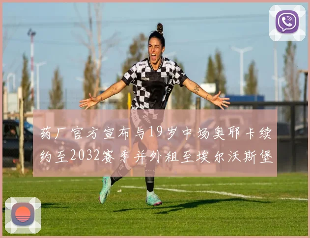 药厂官方宣布与19岁中场奥耶卡续约至2032赛季并外租至埃尔沃斯堡