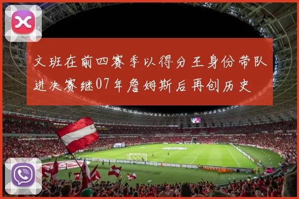 文班在前四赛季以得分王身份带队进决赛继07年詹姆斯后再创历史