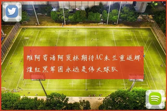 维阿寄语阿莫林期待AC米兰重返辉煌红黑军团永远是伟大球队