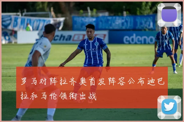 罗马对阵拉齐奥首发阵容公布迪巴拉和马伦领衔出战