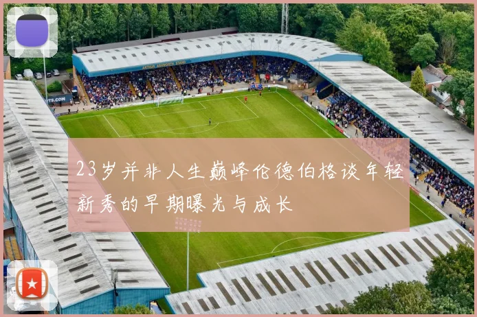 23岁并非人生巅峰伦德伯格谈年轻新秀的早期曝光与成长