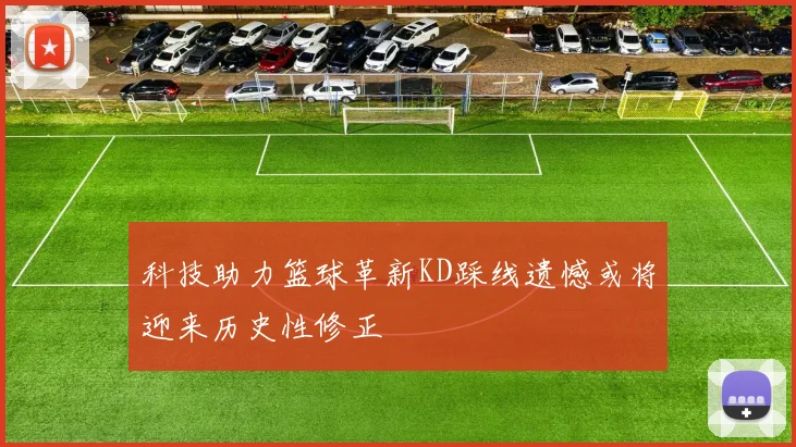 科技助力篮球革新KD踩线遗憾或将迎来历史性修正