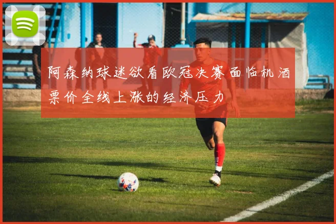 阿森纳球迷欲看欧冠决赛面临机酒票价全线上涨的经济压力